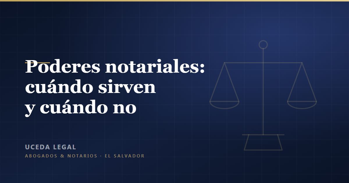 Poderes notariales en El Salvador: cuándo sirven y cuándo no